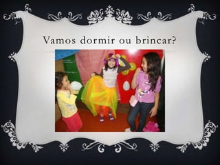 Vamos dor mir ou brincar?
 