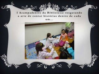 I Acampadentro da Biblioteca: resgatando
 a arte de contar histórias dentro de cada
                   um...
 