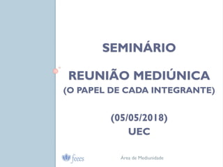 SEMINÁRIO
REUNIÃO MEDIÚNICA
(O PAPEL DE CADA INTEGRANTE)
(05/05/2018)
UEC
Área de Mediunidade
 