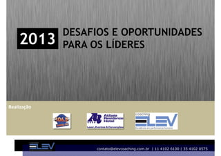 DESAFIOS E OPORTUNIDADES
    2013     PARA OS LÍDERES




Realização




                  contato@elevcoaching.com.br | 11 4102 6100 | 35 4102 0575
                                                                        1
 