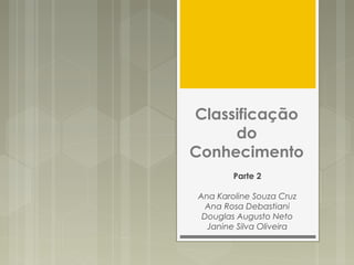 Classificação
do
Conhecimento
Parte 2
Ana Karoline Souza Cruz
Ana Rosa Debastiani
Douglas Augusto Neto
Janine Silva Oliveira
 