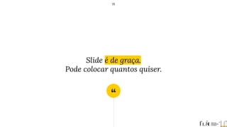 “
Slide é de graça.
Pode colocar quantos quiser.
18
 