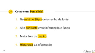 Como é um bom slide?
1. No mínimo 20pts de tamanho de fonte
2. Alto contraste entre informação e fundo
3. Muita área de respiro
4. Hierarquia da informação
20
 
