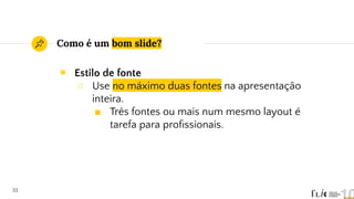 Como é um bom slide?
◉ Estilo de fonte
○ Use no máximo duas fontes na apresentação
inteira.
■ Três fontes ou mais num mesmo layout é
tarefa para proﬁssionais.
33
 