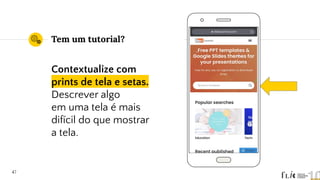 Tem um tutorial?
Contextualize com
prints de tela e setas.
Descrever algo
em uma tela é mais
difícil do que mostrar
a tela.
47
 