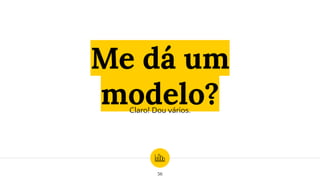Me dá um
modelo?
Claro! Dou vários.
56
 