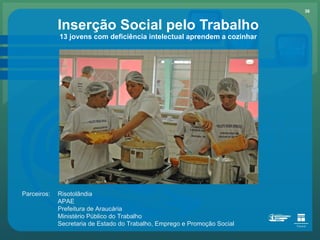 Inserção Social pelo Trabalho 13 jovens com deficiência intelectual aprendem a cozinhar Parceiros: Risotolândia APAE Prefeitura de Araucária Ministério Público do Trabalho Secretaria de Estado do Trabalho, Emprego e Promoção Social  