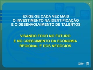 EXIGE-SE CADA VEZ MAIS O INVESTIMENTO NA IDENTIFICAÇÃO E O DESENVOLVIMENTO DE TALENTOS VISANDO FOCO NO FUTURO E NO CRESCIMENTO DA ECONOMIA REGIONAL E DOS NEGÓCIOS 