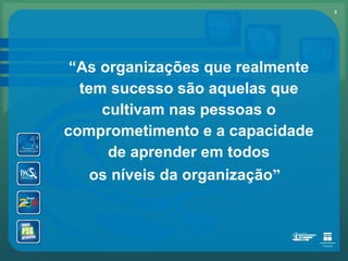 “ As organizações que realmente tem sucesso são aquelas que cultivam nas pessoas o comprometimento e a capacidade de aprender em todos os níveis da organização ” 