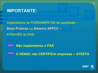 IMPORTANTE: Implantamos as FERRAMENTAS de qualidade – Boas   Práticas   ou   Sistema APPCC   – ATRAVÉS do PAS. Não implantamos o PAS O SENAC não CERTIFICA empresas  –   ATESTA 