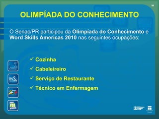 OLIMPÍADA DO CONHECIMENTO O Senac/PR participou da  Olimpíada do Conhecimento  e  Word Skills Americas 2010  nas seguintes ocupações: Cozinha Cabeleireiro Serviço de Restaurante Técnico em Enfermagem 