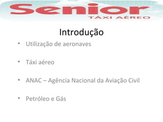 Introdução
• Utilização de aeronaves
• Táxi aéreo
• ANAC – Agência Nacional da Aviação Civil
• Petróleo e Gás
 