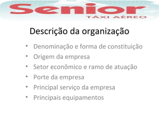 Descrição da organização
• Denominação e forma de constituição
• Origem da empresa
• Setor econômico e ramo de atuação
• Porte da empresa
• Principal serviço da empresa
• Principais equipamentos
 