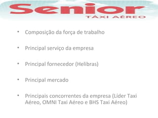 • Composição da força de trabalho
• Principal serviço da empresa
• Principal fornecedor (Helibras)
• Principal mercado
• Principais concorrentes da empresa (Líder Taxi
Aéreo, OMNI Taxi Aéreo e BHS Taxi Aéreo)
 