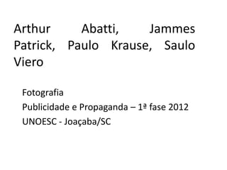 Arthur     Abatti,   Jammes
Patrick, Paulo Krause, Saulo
Viero

 Fotografia
 Publicidade e Propaganda – 1ª fase 2012
 UNOESC - Joaçaba/SC
 