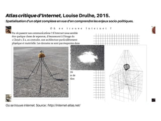 Où se trouve internet. Source : http://internet-atlas.net/
Atlascritiqued’Internet, Louise Drulhe, 2015.
Spatialisation d’un objet complexe en vue d’en comprendre les enjeux socio-politiques.
 