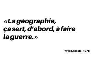 «Lagéographie,
çasert,d’abord,àfaire
laguerre.»
Yves Lacoste, 1976
 