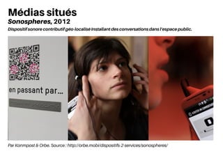 Par Konmpost & Orbe. Source : http://orbe.mobi/dispositifs-2-services/sonospheres/
Médias situés
Sonospheres, 2012
Dispositif sonore contributif géo-localisé Installant des conversations dans l’espace public.
 