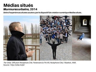 Par Orbe. Diffusion Nicéphore Cité. Partenaire la FAI AR, Nicéphore Cité, l’Abattoir, ANR.
Source : http://orbe.mobi/
Médias situés
Murmuresurbains, 2014
Série d’expériences situées soutenu par le dispositif de création numérique Medias situés .
 