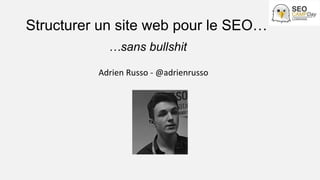 Structurer un site web pour le SEO…
Adrien Russo - @adrienrusso
…sans bullshit
 