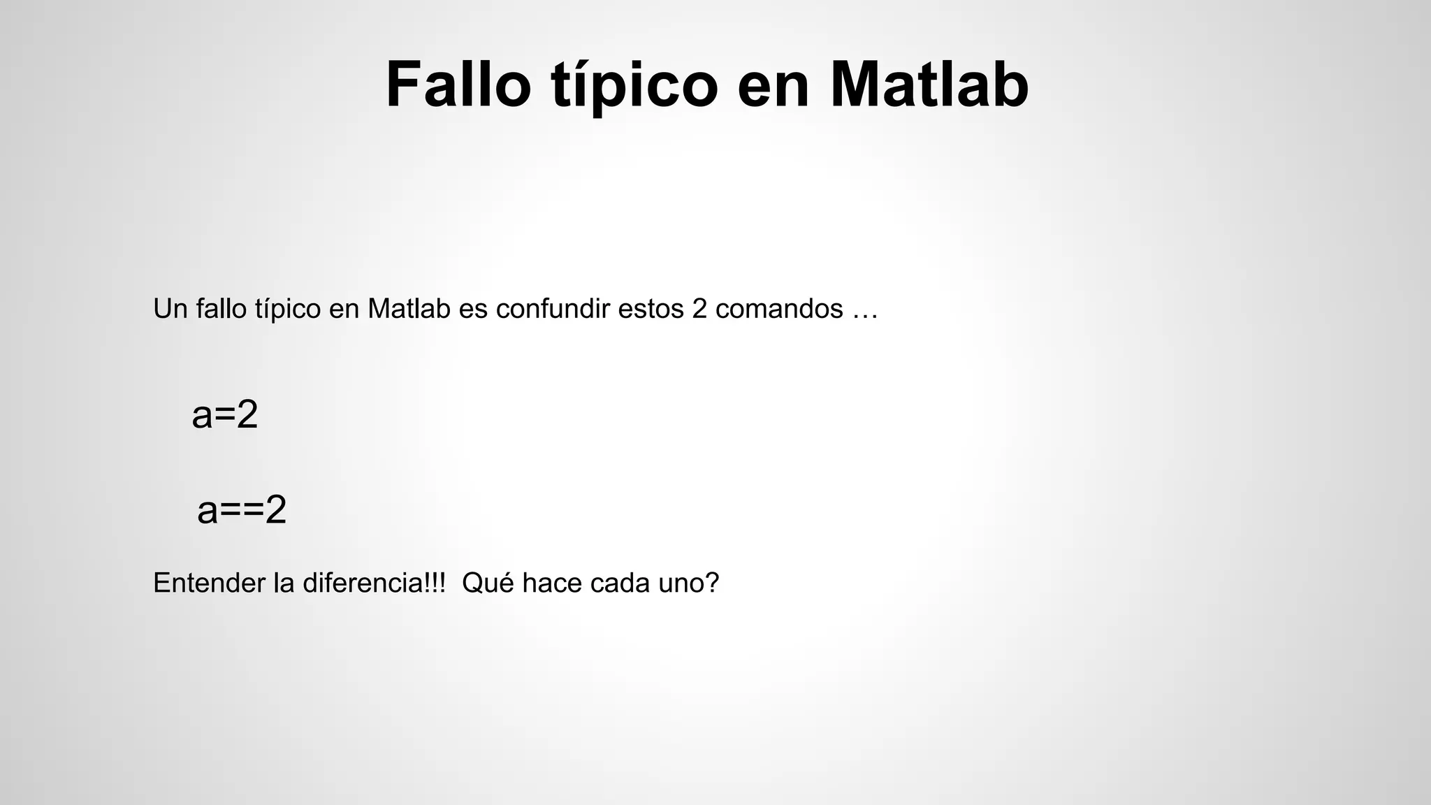 Fallo típico en Matlab

Un fallo típico en Matlab es confundir estos 2 comandos …

a=2
a==2
Entender la diferencia!!! Qué hace cada uno?

 