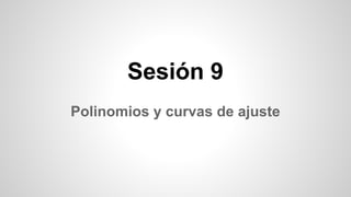 Sesión 9
Polinomios y curvas de ajuste

 
