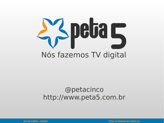 @carvalho_rafael http://rafaelcarvalho.tv
Nós fazemos TV digital
@petacinco
http://www.peta5.com.br
 