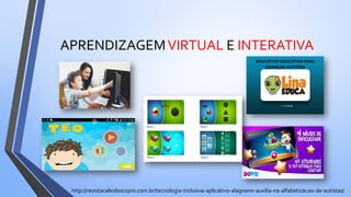 APRENDIZAGEMVIRTUAL E INTERATIVA
http://revistacaleidoscopio.com.br/tecnologia-inclusiva-aplicativo-alagoano-auxilia-na-alfabetizacao-de-autistas/
 
