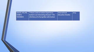 GULEC-ASLAN;
OZBEY;
YASSIBAS
“I Have Lived an Autism Experience.
Autism is an Interesting Disease”:The
Life Story of aYoung Man with Autism
International
Education Studies
2013
 