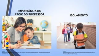 Fonte:
http://ludovica.opopular.com.br/polopoly_fs/1.1075015.1461599901!/image/image.jpg_gen/derivatives/landscape_
940/image.jpg
IMPORTÂNCIA DO
APOIO DO PROFESSOR ISOLAMENTO
Fonte:
http://mundoeducacao.bol.uol.com.br/upload/conteudo_legenda/497b238
282a9452338f33b79af9677a3.jpg
 