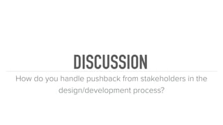 DISCUSSION
How do you handle pushback from stakeholders in the
design/development process?
 