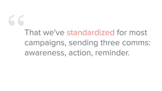 “That we've standardized for most
campaigns, sending three comms:
awareness, action, reminder.
 