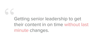 “Getting senior leadership to get
their content in on time without last
minute changes.
 