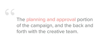 “The planning and approval portion
of the campaign, and the back and
forth with the creative team.
 