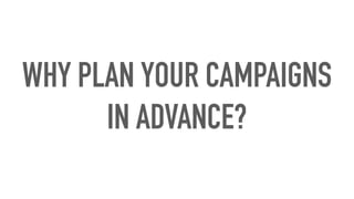WHY PLAN YOUR CAMPAIGNS
IN ADVANCE?
 