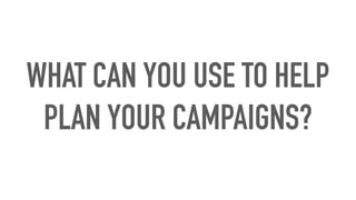 WHAT CAN YOU USE TO HELP
PLAN YOUR CAMPAIGNS?
 