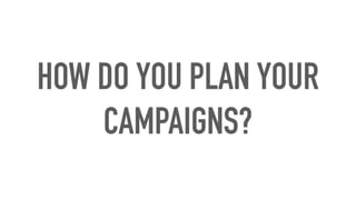 HOW DO YOU PLAN YOUR
CAMPAIGNS?
 