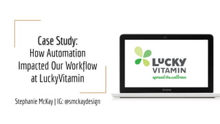 Case Study:
How Automation
Impacted Our Workflow
at LuckyVitamin
Stephanie McKay | IG: @smckaydesign
 