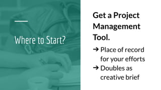 Where to Start?
Get a Project
Management
Tool.
➔ Place of record
for your efforts
➔ Doubles as
creative brief
 
