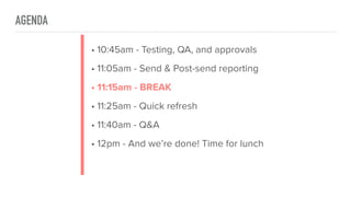 AGENDA
• 10:45am - Testing, QA, and approvals
• 11:05am - Send & Post-send reporting
• 11:15am - BREAK
• 11:25am - Quick refresh
• 11:40am - Q&A
• 12pm - And we’re done! Time for lunch
 