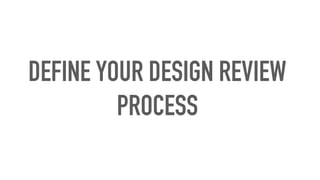 DEFINE YOUR DESIGN REVIEW
PROCESS
 