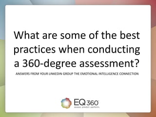 What are some of the best
practices when conducting
a 360-degree assessment?
ANSWERS FROM YOUR LINKEDIN GROUP THE EMOTIONAL INTELLIGENCE CONNECTION
 