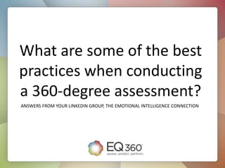What are some of the best
practices when conducting
a 360-degree assessment?
ANSWERS FROM YOUR LINKEDIN GROUP, THE EMOTIONAL INTELLIGENCE CONNECTION
 