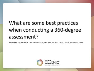 What are some best practices
when conducting a 360-degree
assessment?
ANSWERS FROM YOUR LINKEDIN GROUP, THE EMOTIONAL INTELLIGENCE CONNECTION
 
