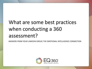 What are some best practices
when conducting a 360
assessment?
ANSWERS FROM YOUR LINKEDIN GROUP, THE EMOTIONAL INTELLIGENCE CONNECTION
 