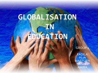 GLOBALISATION
IN
EDUCATION
GROUP 1
FADILA
ALIA
MASTURA
ANIS
AMIRA
 