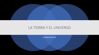 LA TIERRA Y EL UNIVERSO
(COMPONENTES)
 