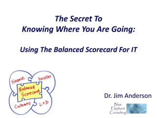 The Secret To
Knowing Where You Are Going:

Using The Balanced Scorecard For IT




                         Dr. Jim Anderson
 
