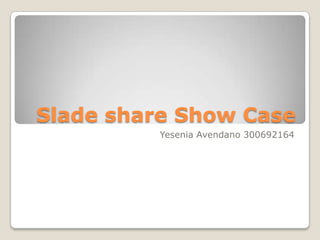Slade share Show Case
         Yesenia Avendano 300692164
 