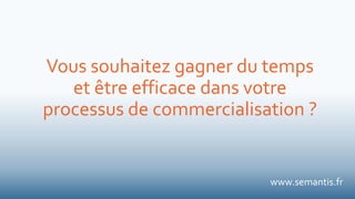 Vous souhaitez gagner du temps
et être efficace dans votre
processus de commercialisation ?
www.semantis.fr
 